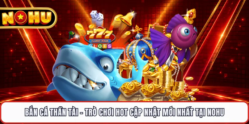 Bắn Cá Thần Tài - Trò Chơi Hot Cập Nhật Mới Nhất Tại NOHU